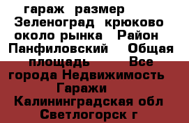 гараж, размер  6*4 , Зеленоград, крюково, около рынка › Район ­ Панфиловский  › Общая площадь ­ 24 - Все города Недвижимость » Гаражи   . Калининградская обл.,Светлогорск г.